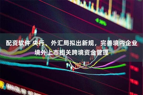 配资软件 央行、外汇局拟出新规，完善境内企业境外上市相关跨境资金管理