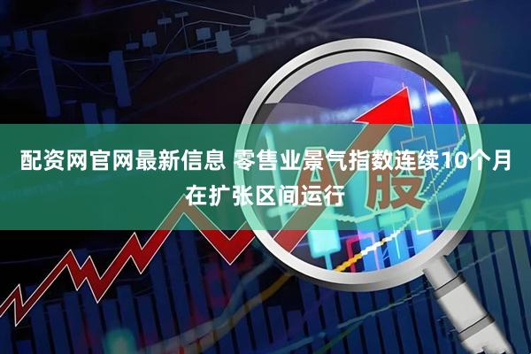 配资网官网最新信息 零售业景气指数连续10个月在扩张区间运行