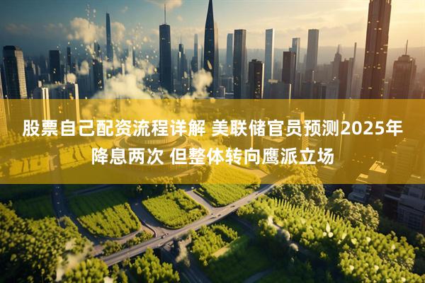 股票自己配资流程详解 美联储官员预测2025年降息两次 但整体转向鹰派立场