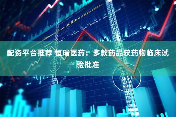 配资平台推荐 恒瑞医药：多款药品获药物临床试验批准