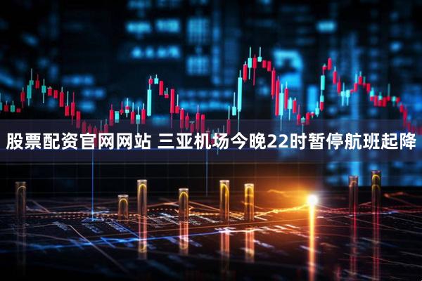 股票配资官网网站 三亚机场今晚22时暂停航班起降