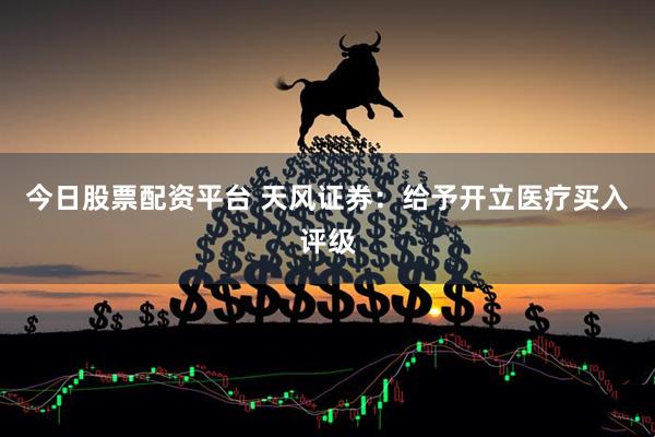 今日股票配资平台 天风证券：给予开立医疗买入评级