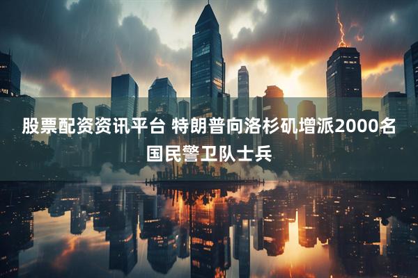 股票配资资讯平台 特朗普向洛杉矶增派2000名国民警卫队士兵