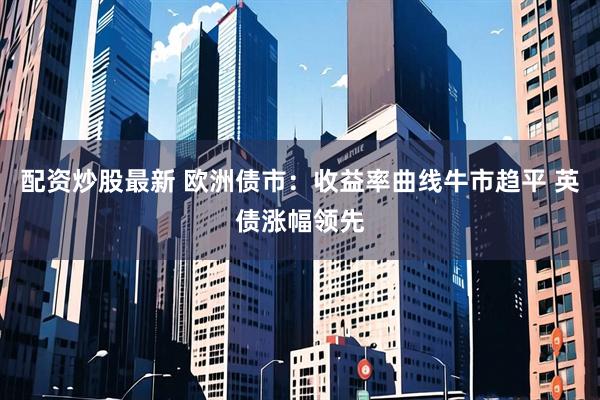 配资炒股最新 欧洲债市：收益率曲线牛市趋平 英债涨幅领先