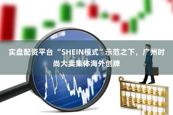 实盘配资平台 “SHEIN模式”示范之下，广州时尚大卖集体海外创牌
