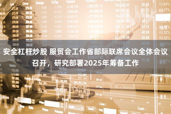 安全杠杆炒股 服贸会工作省部际联席会议全体会议召开，研究部署2025年筹备工作