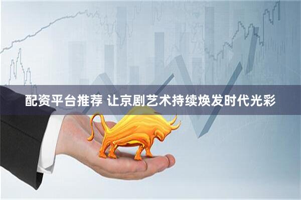 配资平台推荐 让京剧艺术持续焕发时代光彩