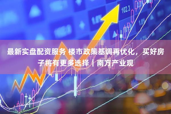 最新实盘配资服务 楼市政策基调再优化，买好房子将有更多选择｜南方产业观