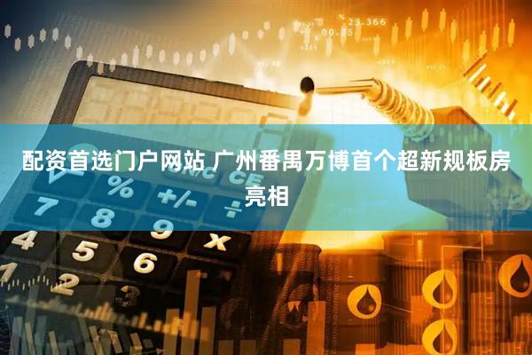 配资首选门户网站 广州番禺万博首个超新规板房亮相