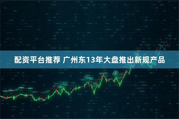 配资平台推荐 广州东13年大盘推出新规产品
