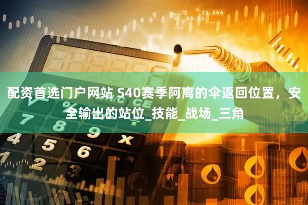 配资首选门户网站 S40赛季阿离的伞返回位置，安全输出的站位_技能_战场_三角