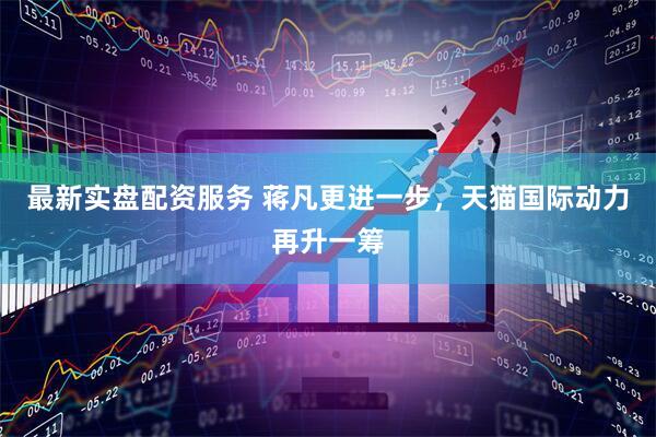 最新实盘配资服务 蒋凡更进一步，天猫国际动力再升一筹