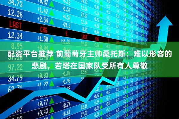 配资平台推荐 前葡萄牙主帅桑托斯：难以形容的悲剧，若塔在国家队受所有人尊敬