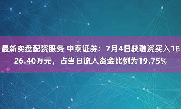 最新实盘配资服务 中泰证券：7月4日获融资买入1826.40万元，占当日流入资金比例为19.75%