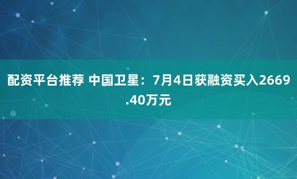 配资平台推荐 中国卫星：7月4日获融资买入2669.40万元