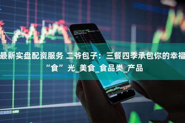 最新实盘配资服务 二爷包子：三餐四季承包你的幸福 “食” 光_美食_食品类_产品