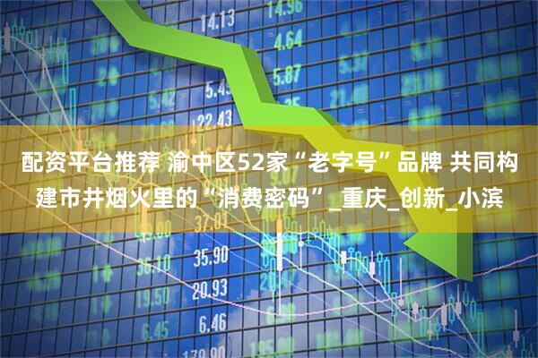 配资平台推荐 渝中区52家“老字号”品牌 共同构建市井烟火里的“消费密码”_重庆_创新_小滨
