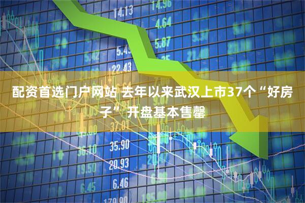 配资首选门户网站 去年以来武汉上市37个“好房子” 开盘基本售罄