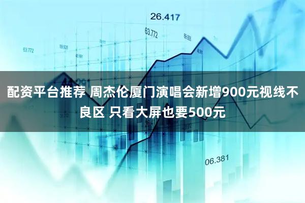 配资平台推荐 周杰伦厦门演唱会新增900元视线不良区 只看大屏也要500元