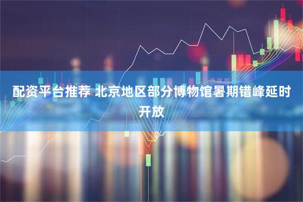 配资平台推荐 北京地区部分博物馆暑期错峰延时开放