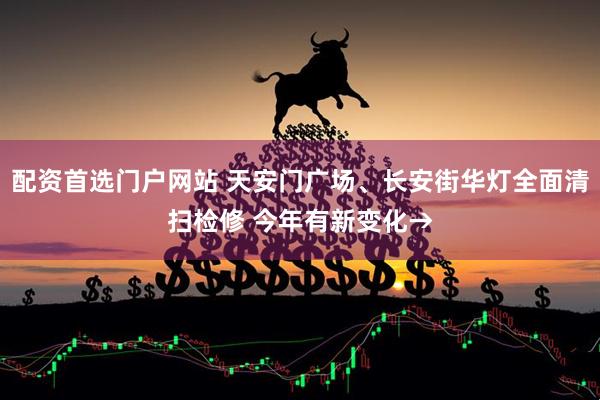 配资首选门户网站 天安门广场、长安街华灯全面清扫检修 今年有新变化→