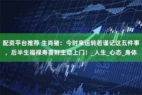 配资平台推荐 生肖猪：今时来运转若谨记这五件事，后半生福禄寿喜财主动上门！_人生_心态_身体