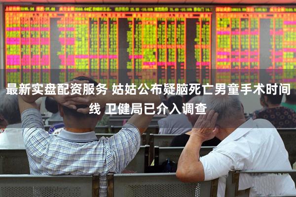 最新实盘配资服务 姑姑公布疑脑死亡男童手术时间线 卫健局已介入调查