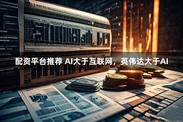 配资平台推荐 AI大于互联网，英伟达大于AI