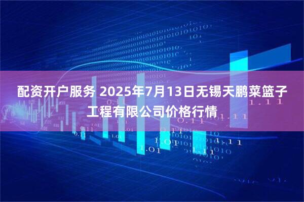 配资开户服务 2025年7月13日无锡天鹏菜篮子工程有限公司价格行情