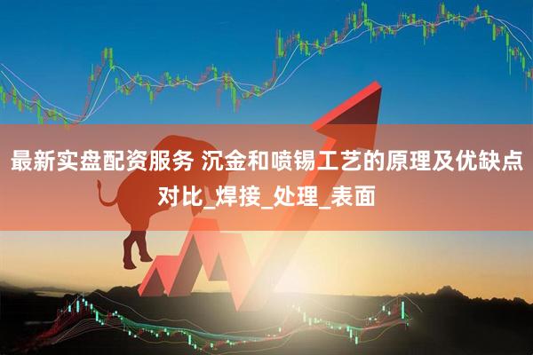 最新实盘配资服务 沉金和喷锡工艺的原理及优缺点对比_焊接_处理_表面