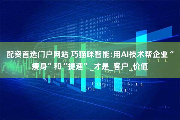 配资首选门户网站 巧猫咪智能:用AI技术帮企业“瘦身”和“提速”_才是_客户_价值