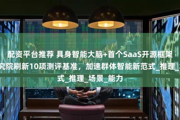 配资平台推荐 具身智能大脑+首个SaaS开源框架，智源研究院刷新10项测评基准，加速群体智能新范式_推理_场景_能力