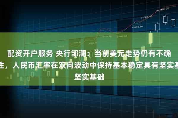 配资开户服务 央行邹澜：当前美元走势仍有不确定性，人民币汇率在双向波动中保持基本稳定具有坚实基础