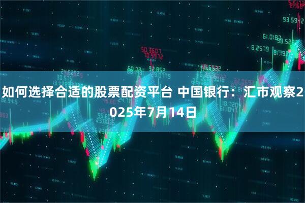 如何选择合适的股票配资平台 中国银行：汇市观察2025年7月14日