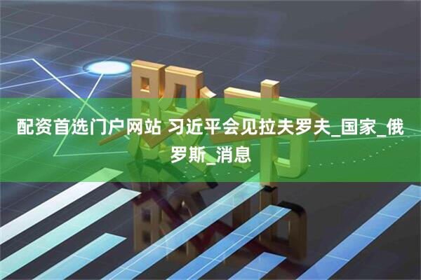 配资首选门户网站 习近平会见拉夫罗夫_国家_俄罗斯_消息