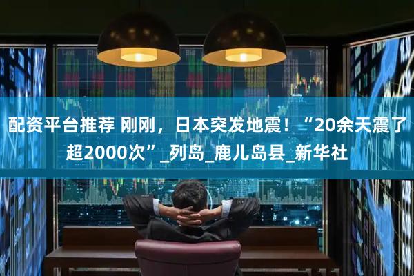 配资平台推荐 刚刚，日本突发地震！“20余天震了超2000次”_列岛_鹿儿岛县_新华社