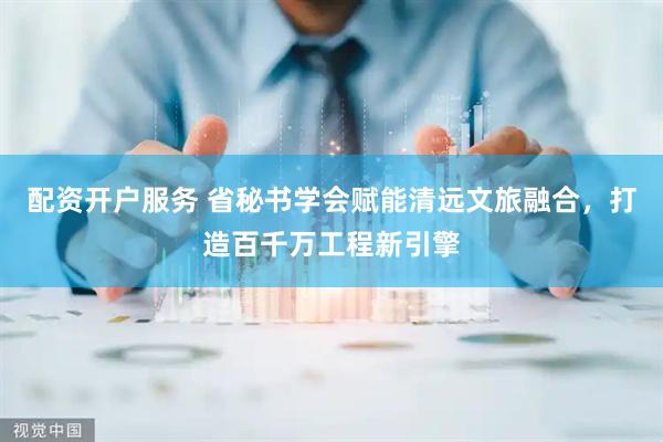 配资开户服务 省秘书学会赋能清远文旅融合，打造百千万工程新引擎