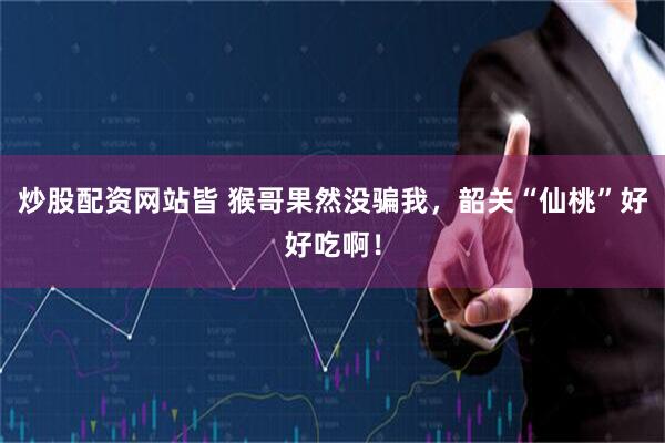 炒股配资网站皆 猴哥果然没骗我，韶关“仙桃”好好吃啊！