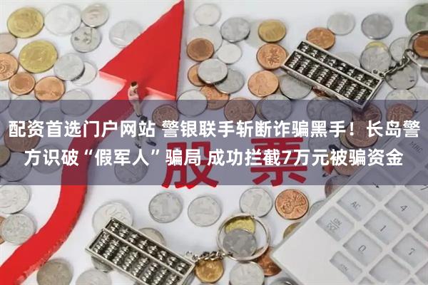 配资首选门户网站 警银联手斩断诈骗黑手！长岛警方识破“假军人”骗局 成功拦截7万元被骗资金