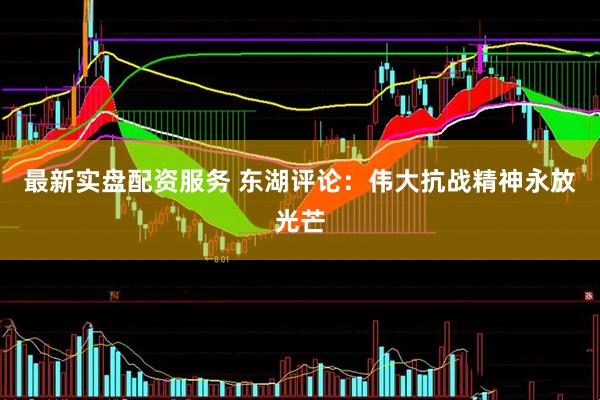 最新实盘配资服务 东湖评论：伟大抗战精神永放光芒
