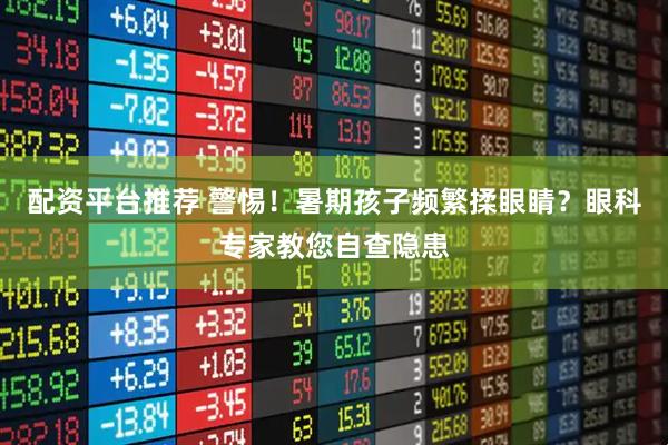 配资平台推荐 警惕！暑期孩子频繁揉眼睛？眼科专家教您自查隐患