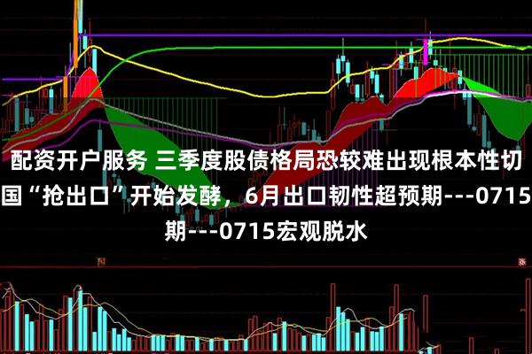 配资开户服务 三季度股债格局恐较难出现根本性切换，对美国“抢出口”开始发酵，6月出口韧性超预期---0715宏观脱水