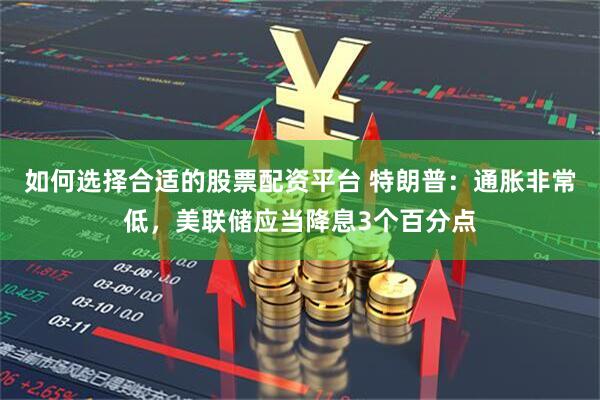 如何选择合适的股票配资平台 特朗普：通胀非常低，美联储应当降息3个百分点