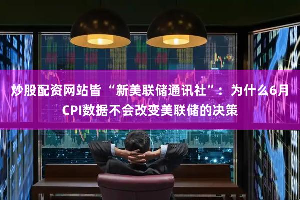 炒股配资网站皆 “新美联储通讯社”：为什么6月CPI数据不会改变美联储的决策