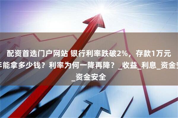 配资首选门户网站 银行利率跌破2%，存款1万元一年能拿多少钱？利率为何一降再降？_收益_利息_资金安全