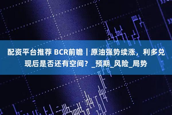 配资平台推荐 BCR前瞻｜原油强势续涨，利多兑现后是否还有空间？_预期_风险_局势