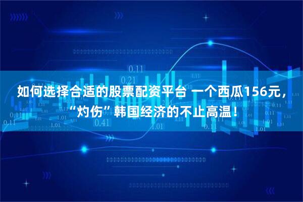 如何选择合适的股票配资平台 一个西瓜156元，“灼伤”韩国经济的不止高温！
