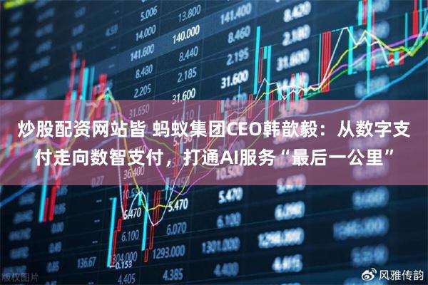 炒股配资网站皆 蚂蚁集团CEO韩歆毅：从数字支付走向数智支付，打通AI服务“最后一公里”