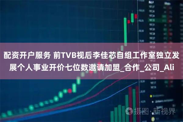 配资开户服务 前TVB视后李佳芯自组工作室独立发展个人事业开价七位数邀请加盟_合作_公司_Ali