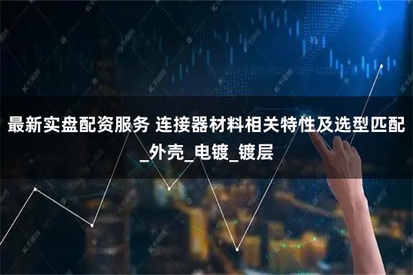 最新实盘配资服务 连接器材料相关特性及选型匹配_外壳_电镀_镀层